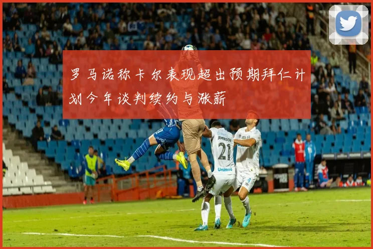 罗马诺称卡尔表现超出预期拜仁计划今年谈判续约与涨薪