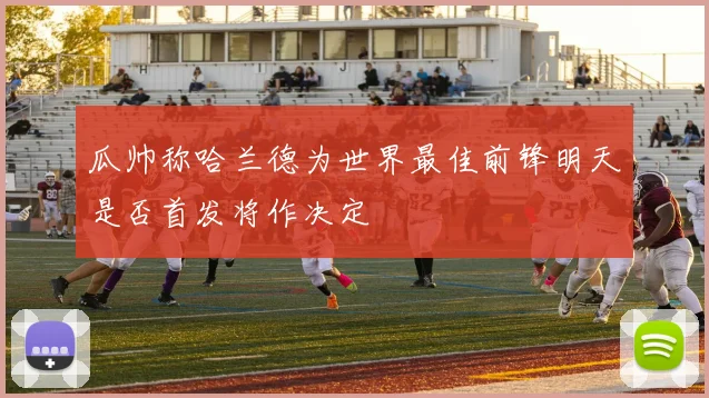 瓜帅称哈兰德为世界最佳前锋明天是否首发将作决定