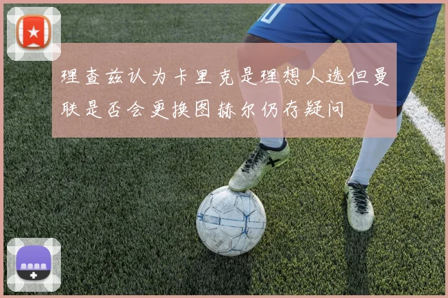 理查兹认为卡里克是理想人选但曼联是否会更换图赫尔仍存疑问