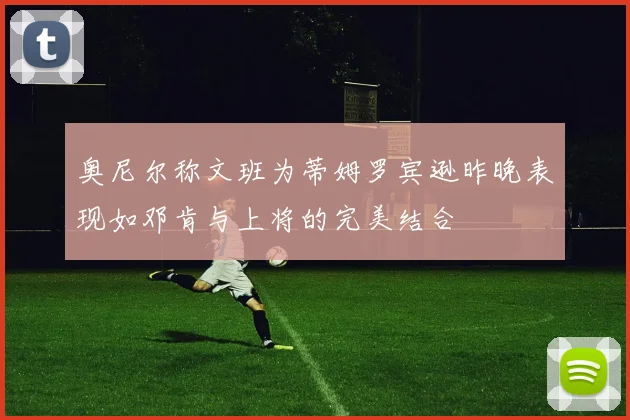 奥尼尔称文班为蒂姆罗宾逊昨晚表现如邓肯与上将的完美结合