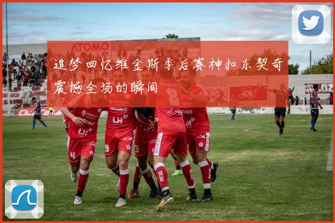 追梦回忆维金斯季后赛神扣东契奇震撼全场的瞬间
