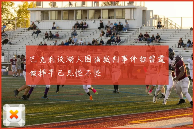 巴克利谈湖人围堵裁判事件称雷霆假摔早已见怪不怪