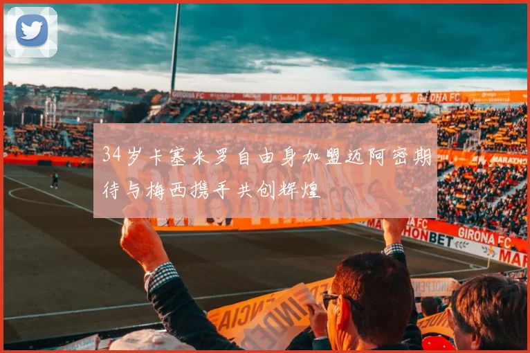 34岁卡塞米罗自由身加盟迈阿密期待与梅西携手共创辉煌