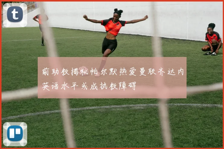 前助教揭秘帕尔默热爱曼联齐达内英语水平或成执教障碍
