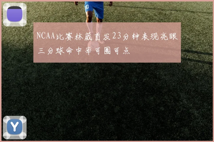 NCAA比赛林葳首发23分钟表现亮眼三分球命中率可圈可点