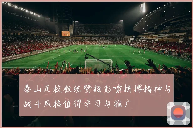 泰山足校教练赞扬彭啸拼搏精神与战斗风格值得学习与推广
