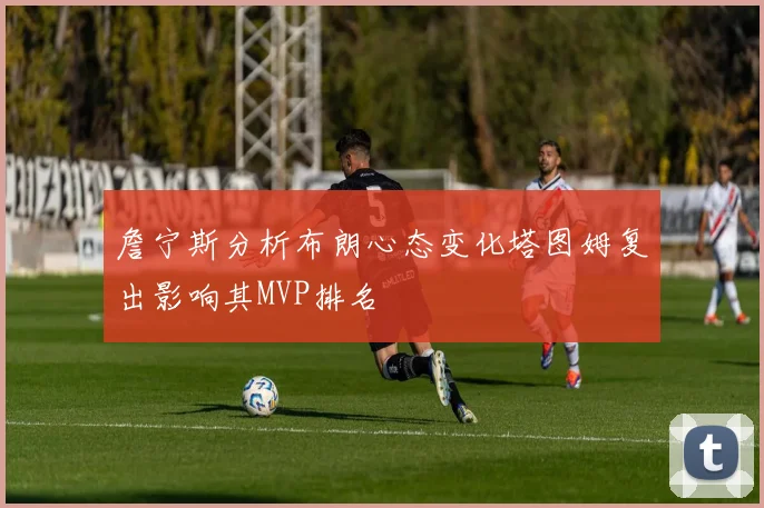 詹宁斯分析布朗心态变化塔图姆复出影响其MVP排名