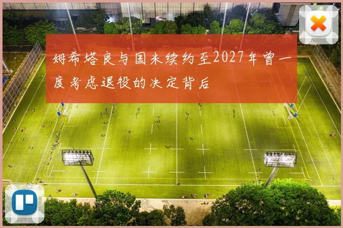 姆希塔良与国米续约至2027年曾一度考虑退役的决定背后