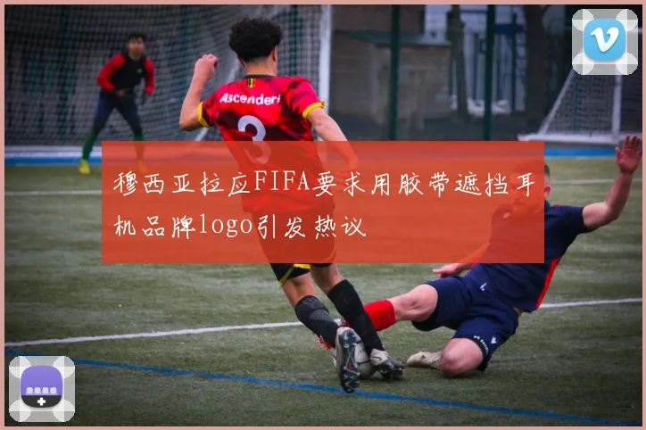 穆西亚拉应FIFA要求用胶带遮挡耳机品牌logo引发热议
