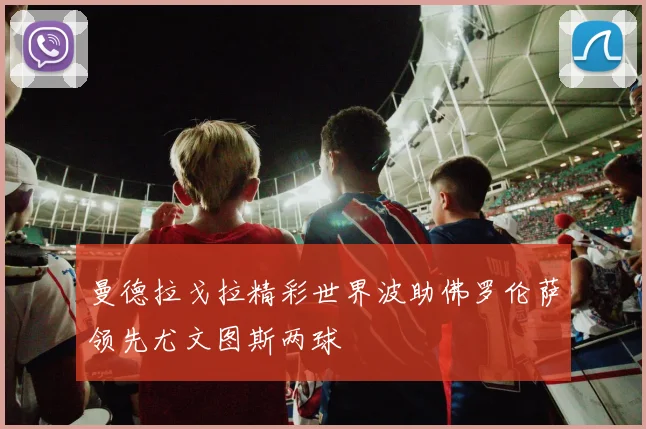 曼德拉戈拉精彩世界波助佛罗伦萨领先尤文图斯两球