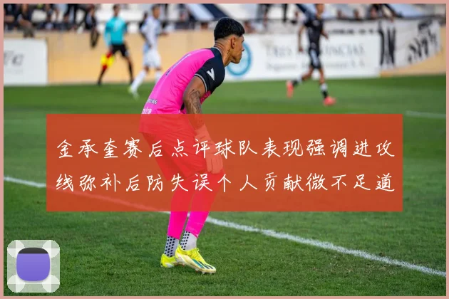 金承奎赛后点评球队表现强调进攻线弥补后防失误个人贡献微不足道