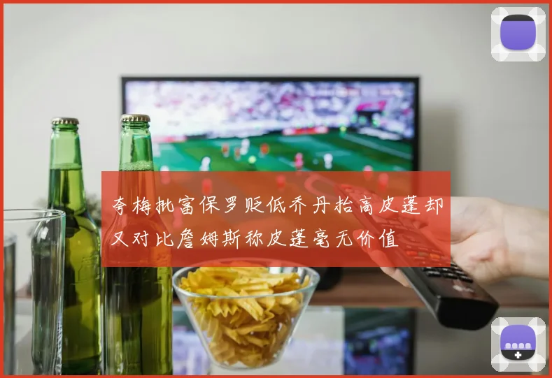 夸梅批富保罗贬低乔丹抬高皮蓬却又对比詹姆斯称皮蓬毫无价值