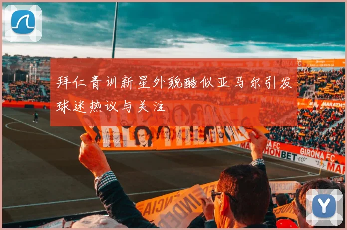 拜仁青训新星外貌酷似亚马尔引发球迷热议与关注