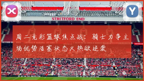 周二竞彩篮球焦点战：骑士力争主场优势活塞状态火热欲逆袭