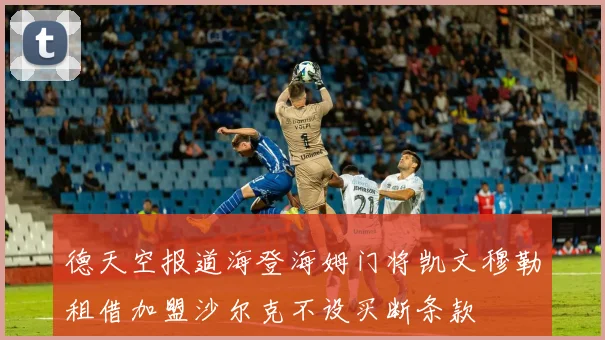 德天空报道海登海姆门将凯文穆勒租借加盟沙尔克不设买断条款