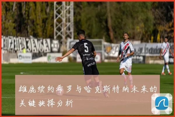 雄鹿续约希罗与哈克斯特纳未来的关键抉择分析
