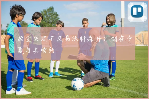 掘金决定不交易沃特森并计划在今夏与其续约