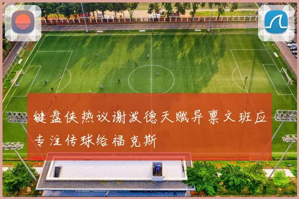 键盘侠热议谢泼德天赋异禀文班应专注传球给福克斯