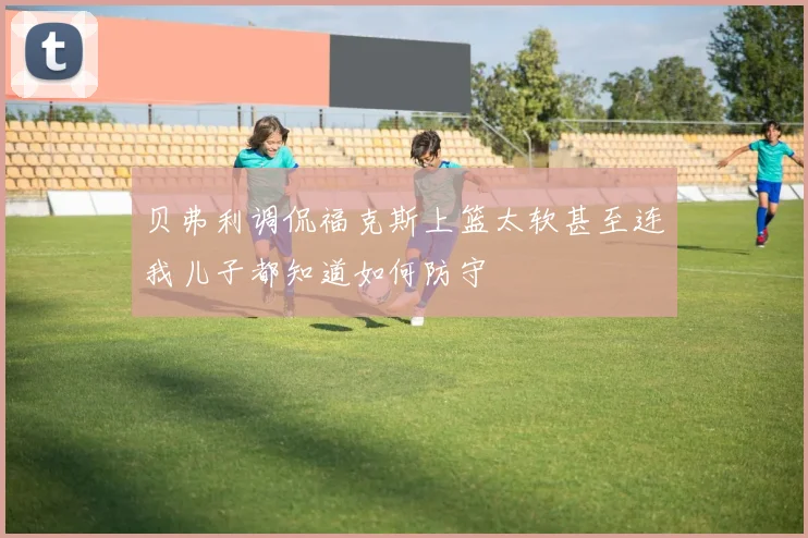 贝弗利调侃福克斯上篮太软甚至连我儿子都知道如何防守