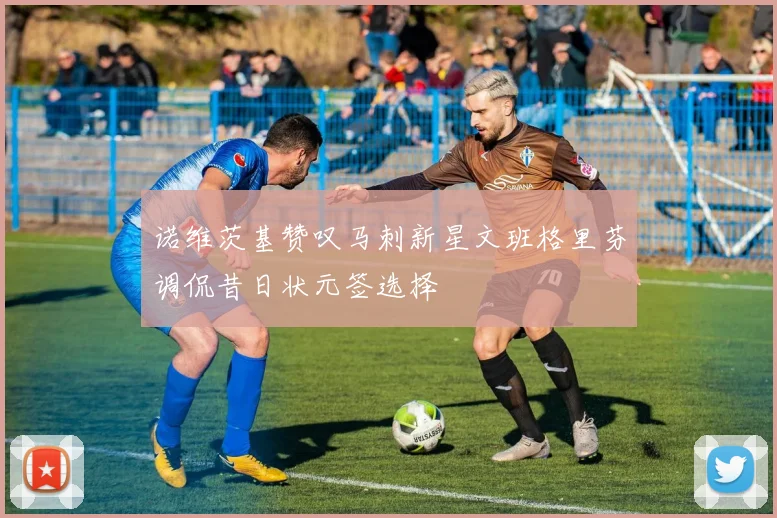 诺维茨基赞叹马刺新星文班格里芬调侃昔日状元签选择