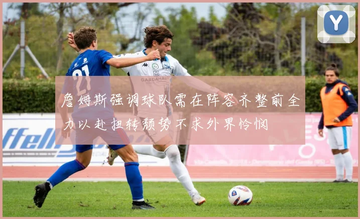 詹姆斯强调球队需在阵容齐整前全力以赴扭转颓势不求外界怜悯