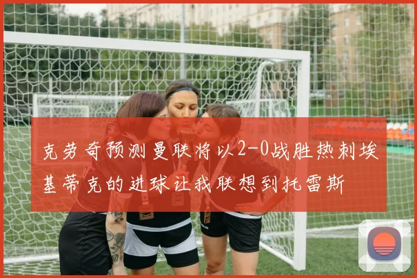 克劳奇预测曼联将以2-0战胜热刺埃基蒂克的进球让我联想到托雷斯
