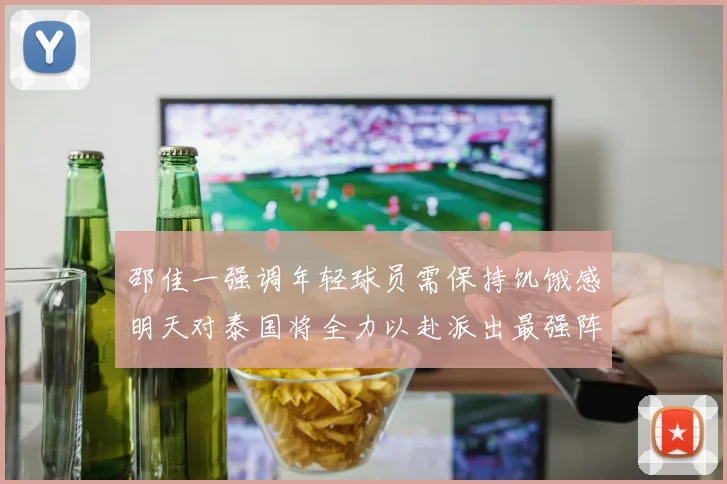 邵佳一强调年轻球员需保持饥饿感明天对泰国将全力以赴派出最强阵容