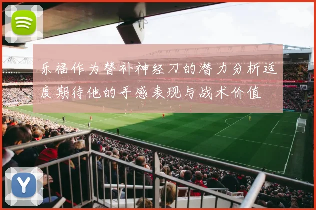 乐福作为替补神经刀的潜力分析适度期待他的手感表现与战术价值