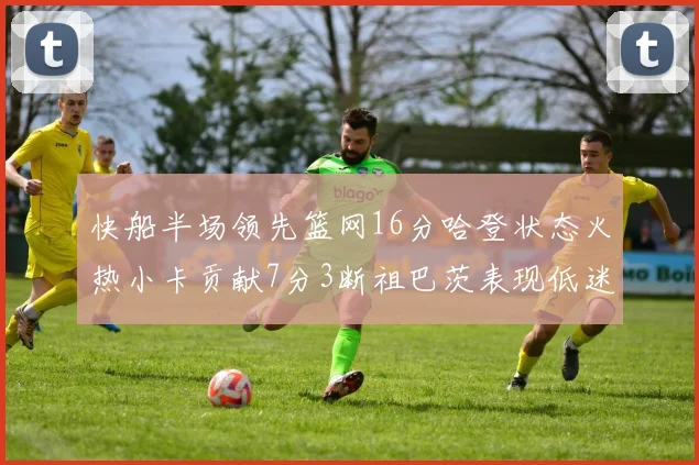 快船半场领先篮网16分哈登状态火热小卡贡献7分3断祖巴茨表现低迷