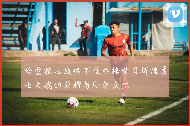 哈登抢七战绩不佳难掩昔日辉煌勇士之战的荣耀与耻辱交织