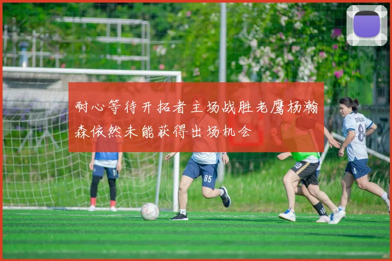 耐心等待开拓者主场战胜老鹰杨瀚森依然未能获得出场机会
