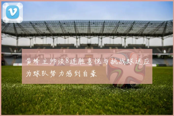 黄蜂主帅谈8连胜喜悦与挑战球迷应为球队努力感到自豪