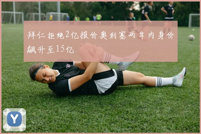 拜仁拒绝2亿报价奥利塞两年内身价飙升至15亿